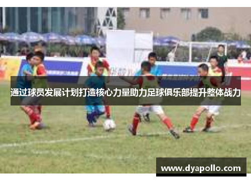 通过球员发展计划打造核心力量助力足球俱乐部提升整体战力