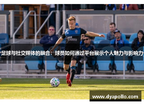 足球与社交媒体的融合：球员如何通过平台展示个人魅力与影响力